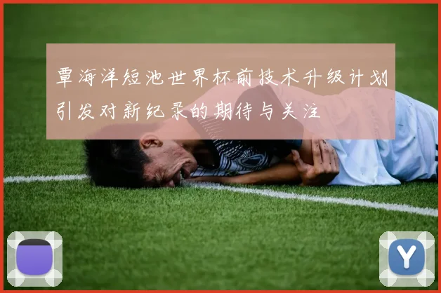覃海洋短池世界杯前技术升级计划引发对新纪录的期待与关注