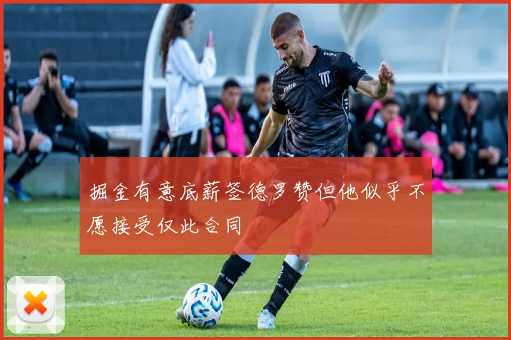 掘金有意底薪签德罗赞但他似乎不愿接受仅此合同