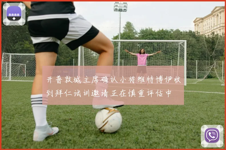 开普敦城主席确认小将维特博伊收到拜仁试训邀请正在慎重评估中