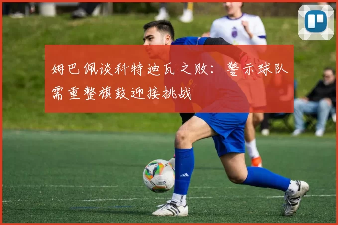 姆巴佩谈科特迪瓦之败：警示球队需重整旗鼓迎接挑战