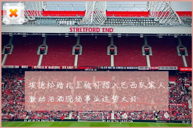 埃德松婚礼上被补招入巴西队家人激动泪洒现场事业运势大好