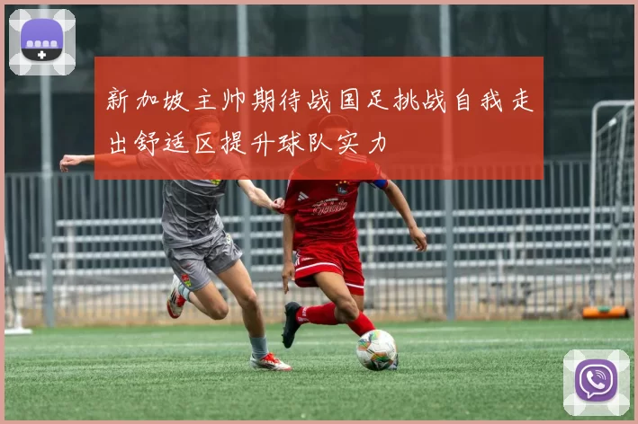 新加坡主帅期待战国足挑战自我走出舒适区提升球队实力