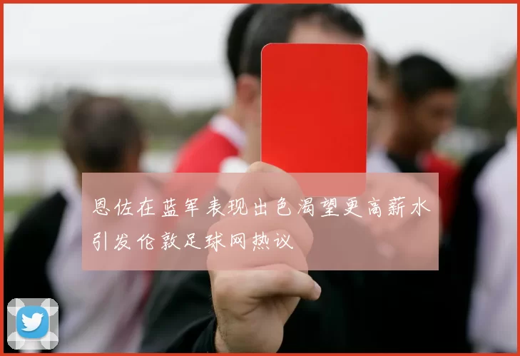 恩佐在蓝军表现出色渴望更高薪水引发伦敦足球网热议
