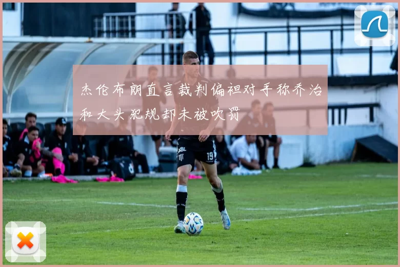 杰伦布朗直言裁判偏袒对手称乔治和大头犯规却未被吹罚
