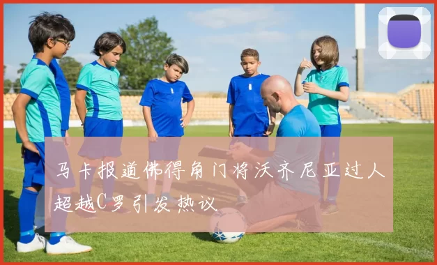 马卡报道佛得角门将沃齐尼亚过人超越C罗引发热议