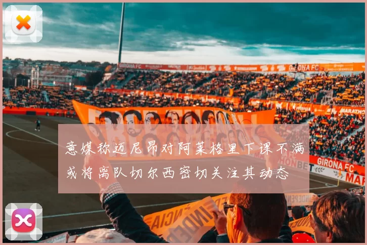 意媒称迈尼昂对阿莱格里下课不满或将离队切尔西密切关注其动态