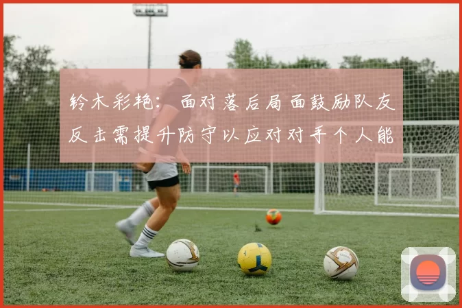 铃木彩艳：面对落后局面鼓励队友反击需提升防守以应对对手个人能力