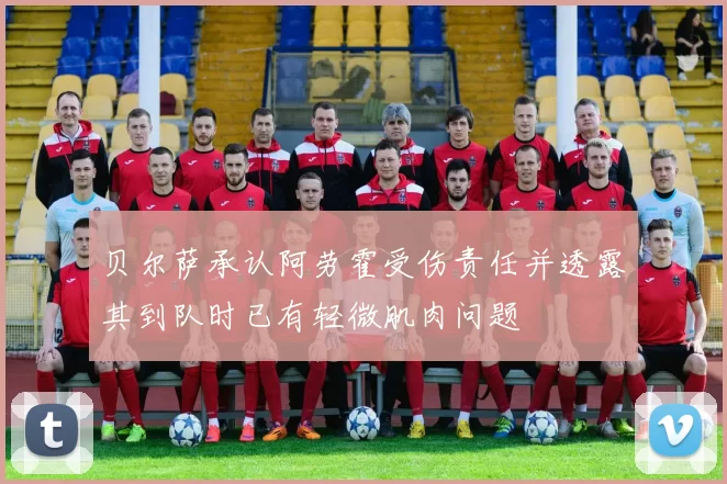 贝尔萨承认阿劳霍受伤责任并透露其到队时已有轻微肌肉问题