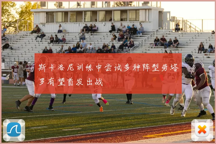 斯卡洛尼训练中尝试多种阵型劳塔罗有望首发出战