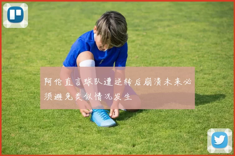 阿伦直言球队遭逆转后崩溃未来必须避免类似情况发生