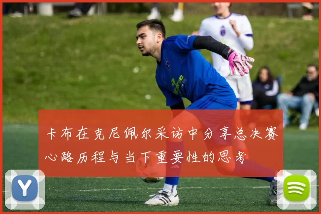 卡布在克尼佩尔采访中分享总决赛心路历程与当下重要性的思考