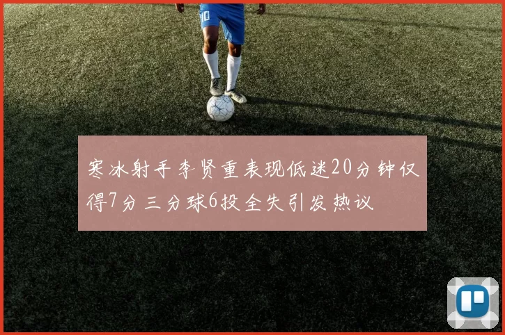 寒冰射手李贤重表现低迷20分钟仅得7分三分球6投全失引发热议
