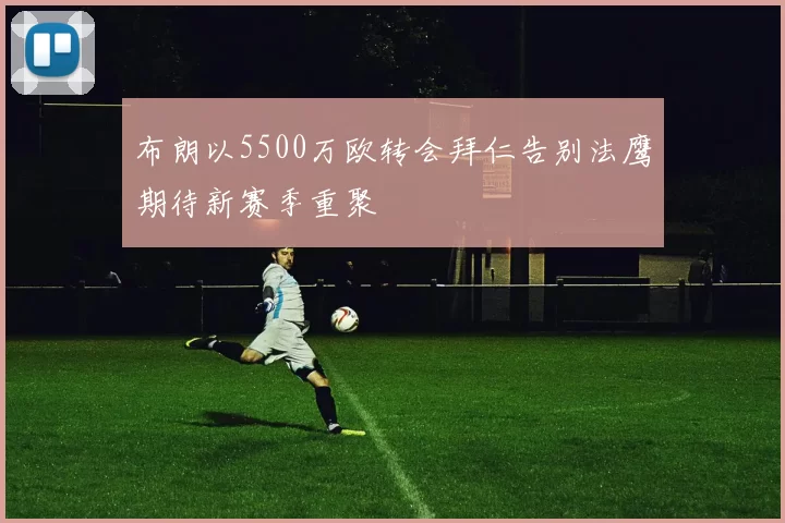 布朗以5500万欧转会拜仁告别法鹰期待新赛季重聚