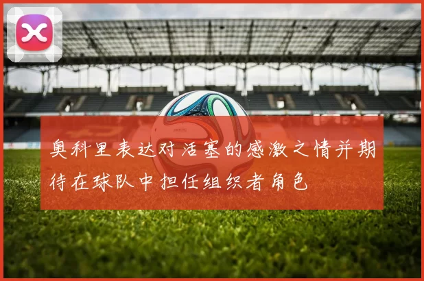 奥科里表达对活塞的感激之情并期待在球队中担任组织者角色