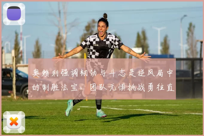 奥赖利强调韧劲与斗志是逆风局中的制胜法宝，团队无惧挑战勇往直前