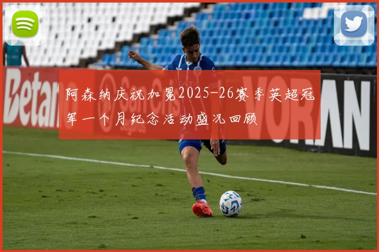 阿森纳庆祝加冕2025-26赛季英超冠军一个月纪念活动盛况回顾