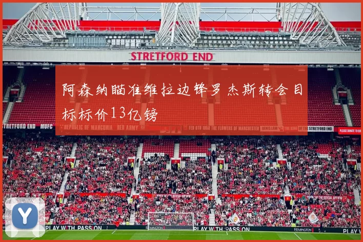 阿森纳瞄准维拉边锋罗杰斯转会目标标价13亿镑
