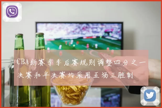 CBA新赛季季后赛规则调整四分之一决赛和半决赛均采用五场三胜制