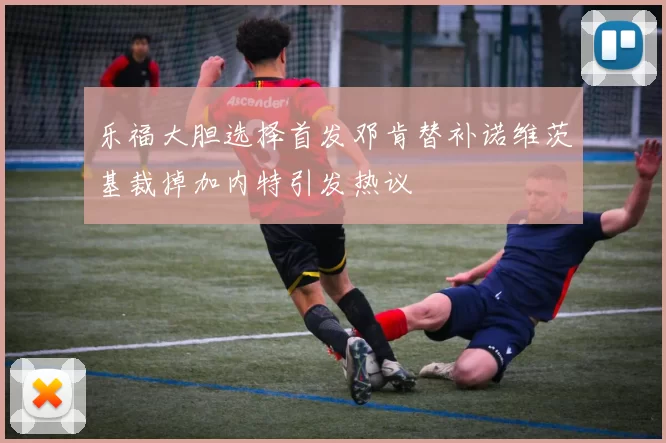 乐福大胆选择首发邓肯替补诺维茨基裁掉加内特引发热议