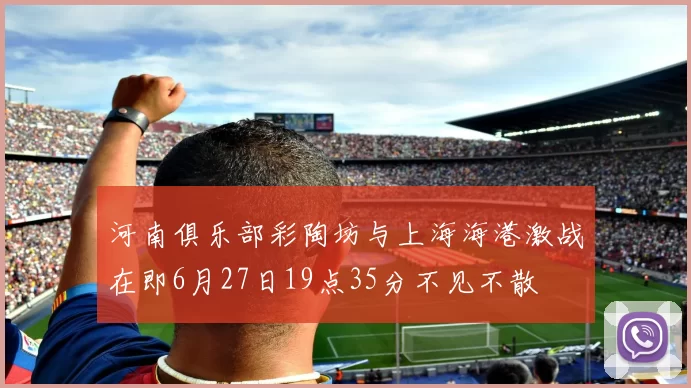 河南俱乐部彩陶坊与上海海港激战在即6月27日19点35分不见不散