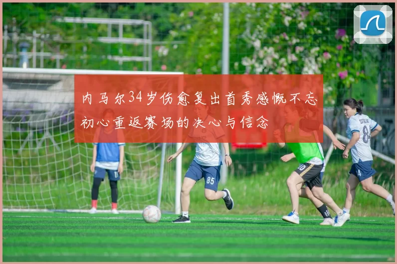 内马尔34岁伤愈复出首秀感慨不忘初心重返赛场的决心与信念