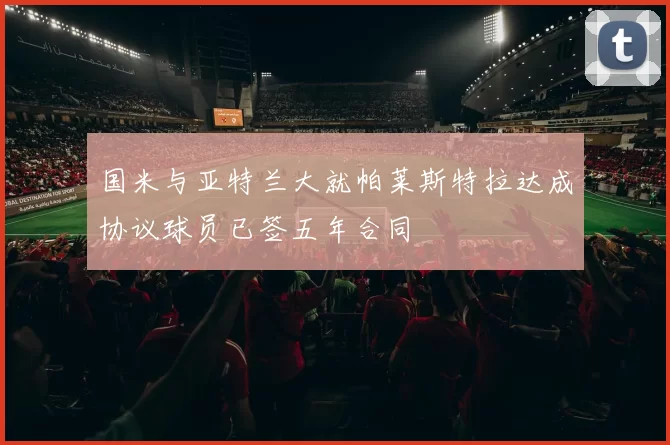 国米与亚特兰大就帕莱斯特拉达成协议球员已签五年合同