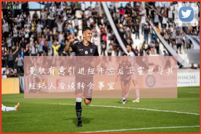 曼联有意引进纽卡左后卫霍尔与其经纪人洽谈转会事宜