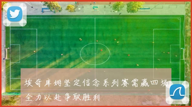 埃奇库姆坚定信念系列赛需赢四场全力以赴争取胜利
