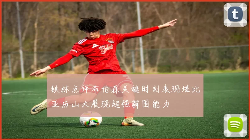 铁林点评布伦森关键时刻表现堪比亚历山大展现超强解围能力