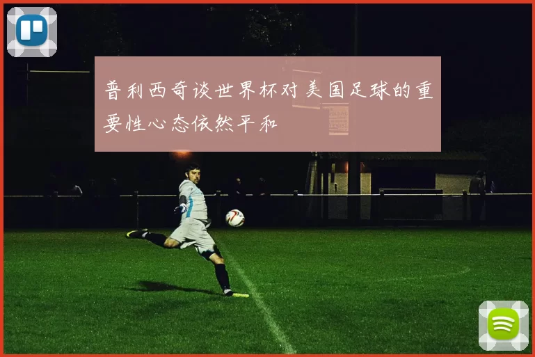普利西奇谈世界杯对美国足球的重要性心态依然平和