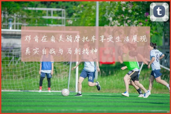 邓肯在南美骑摩托车享受生活展现真实自我与马刺精神