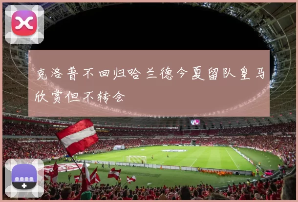 克洛普不回归哈兰德今夏留队皇马欣赏但不转会