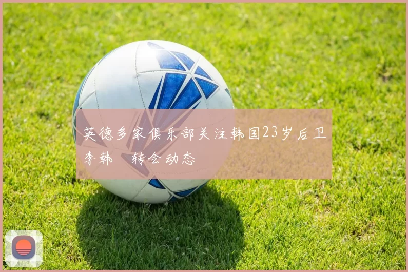 英德多家俱乐部关注韩国23岁后卫李韩汎转会动态